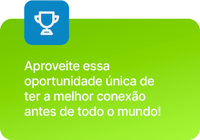 Aproveite essa oportunidade única de ter a melhor conexão antes de todo o mundo